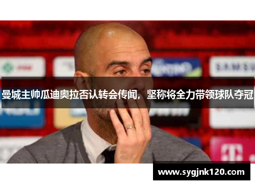 曼城主帅瓜迪奥拉否认转会传闻，坚称将全力带领球队夺冠