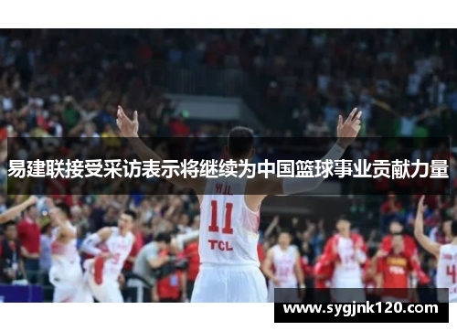 易建联接受采访表示将继续为中国篮球事业贡献力量