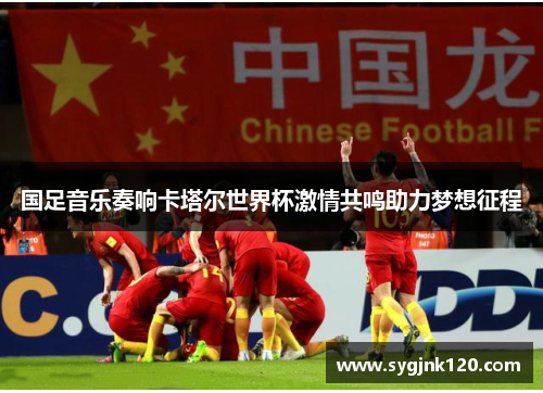 国足音乐奏响卡塔尔世界杯激情共鸣助力梦想征程
