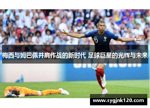 梅西与姆巴佩并肩作战的新时代 足球巨星的光辉与未来