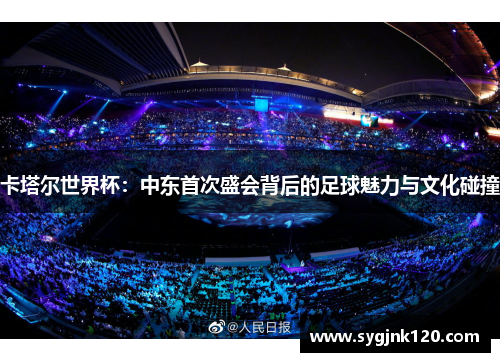 卡塔尔世界杯：中东首次盛会背后的足球魅力与文化碰撞