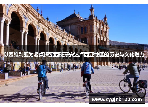 以塞维利亚为起点探索西班牙安达卢西亚地区的历史与文化魅力