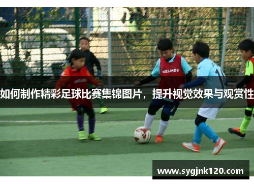 如何制作精彩足球比赛集锦图片，提升视觉效果与观赏性
