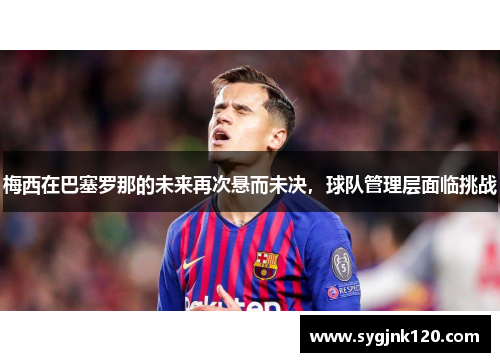 梅西在巴塞罗那的未来再次悬而未决，球队管理层面临挑战