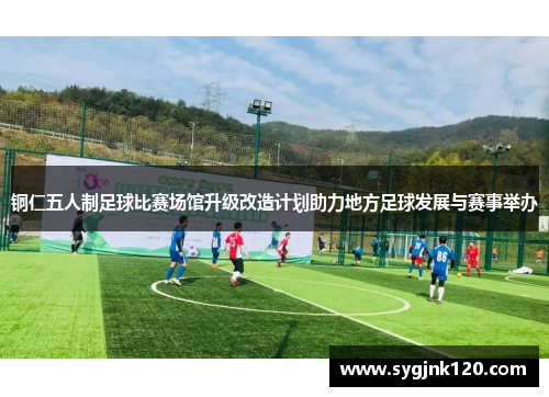 铜仁五人制足球比赛场馆升级改造计划助力地方足球发展与赛事举办