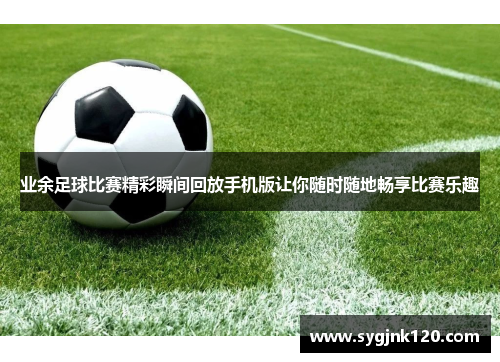 业余足球比赛精彩瞬间回放手机版让你随时随地畅享比赛乐趣