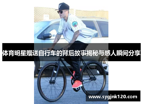 体育明星赠送自行车的背后故事揭秘与感人瞬间分享