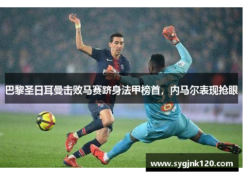 巴黎圣日耳曼击败马赛跻身法甲榜首，内马尔表现抢眼