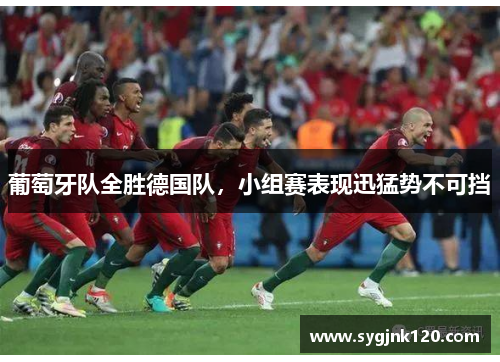 葡萄牙队全胜德国队，小组赛表现迅猛势不可挡