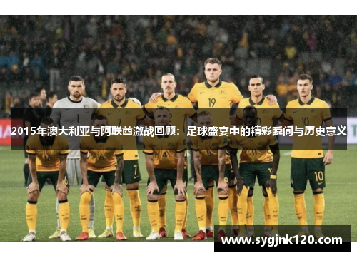 2015年澳大利亚与阿联酋激战回顾：足球盛宴中的精彩瞬间与历史意义