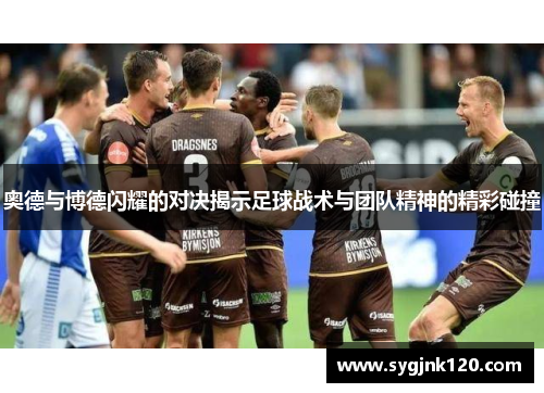 奥德与博德闪耀的对决揭示足球战术与团队精神的精彩碰撞