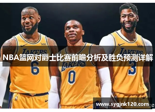 NBA篮网对爵士比赛前瞻分析及胜负预测详解