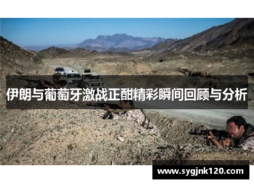 伊朗与葡萄牙激战正酣精彩瞬间回顾与分析