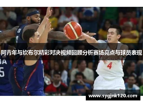 阿青年与坎布尔精彩对决视频回顾分析赛场亮点与球员表现