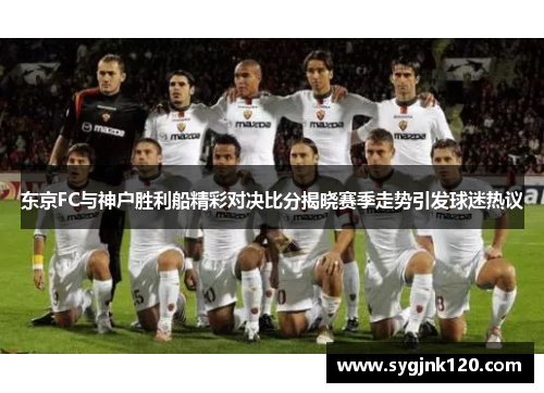 东京FC与神户胜利船精彩对决比分揭晓赛季走势引发球迷热议