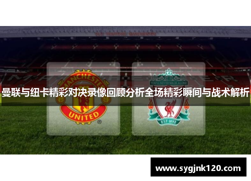 曼联与纽卡精彩对决录像回顾分析全场精彩瞬间与战术解析