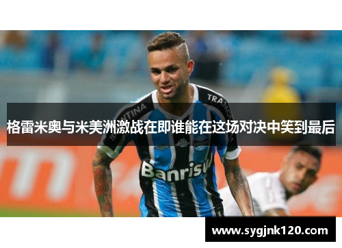 格雷米奥与米美洲激战在即谁能在这场对决中笑到最后